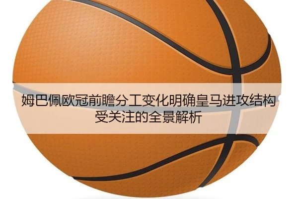 姆巴佩欧冠前瞻分工变化明确皇马进攻结构受关注的全景解析